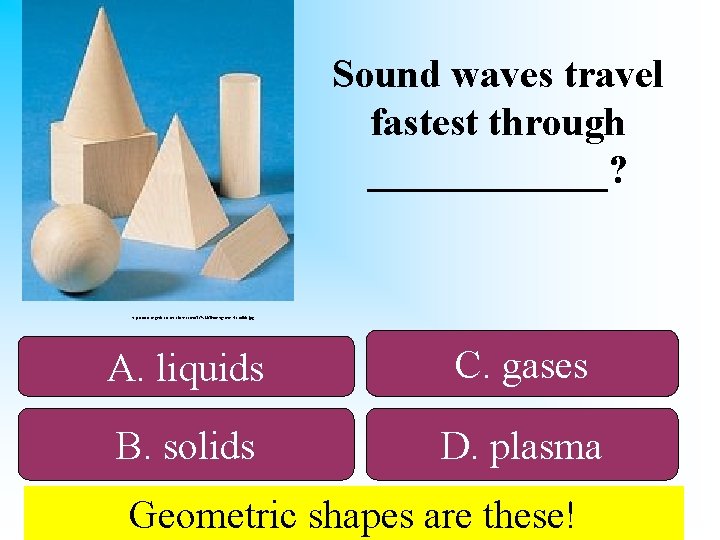 Sound waves travel fastest through ______? http: //www. organic-cotton-clothes. com/TC%20 Timber/geometric-solids. jpg A. liquids