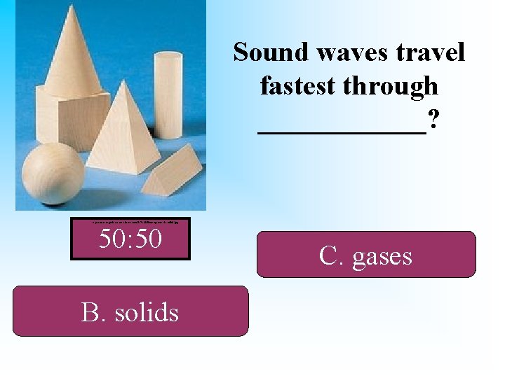 Sound waves travel fastest through ______? http: //www. organic-cotton-clothes. com/TC%20 Timber/geometric-solids. jpg 50: 50