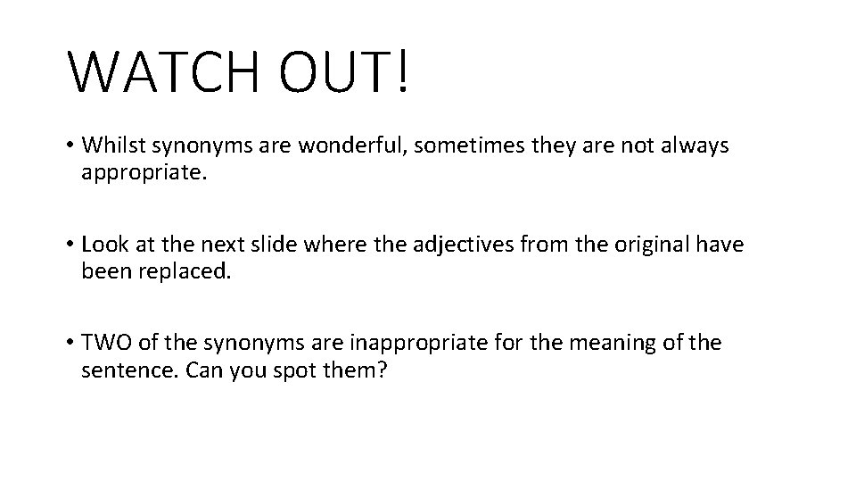 WATCH OUT! • Whilst synonyms are wonderful, sometimes they are not always appropriate. • WATCH OUT! • Whilst synonyms are wonderful, sometimes they are not always appropriate. •