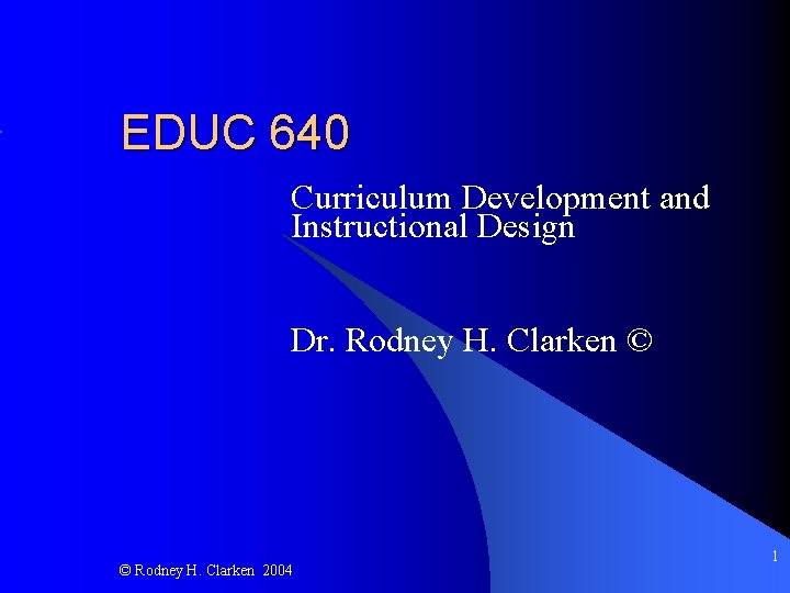 EDUC 640 Curriculum Development and Instructional Design Dr. Rodney H. Clarken © © Rodney