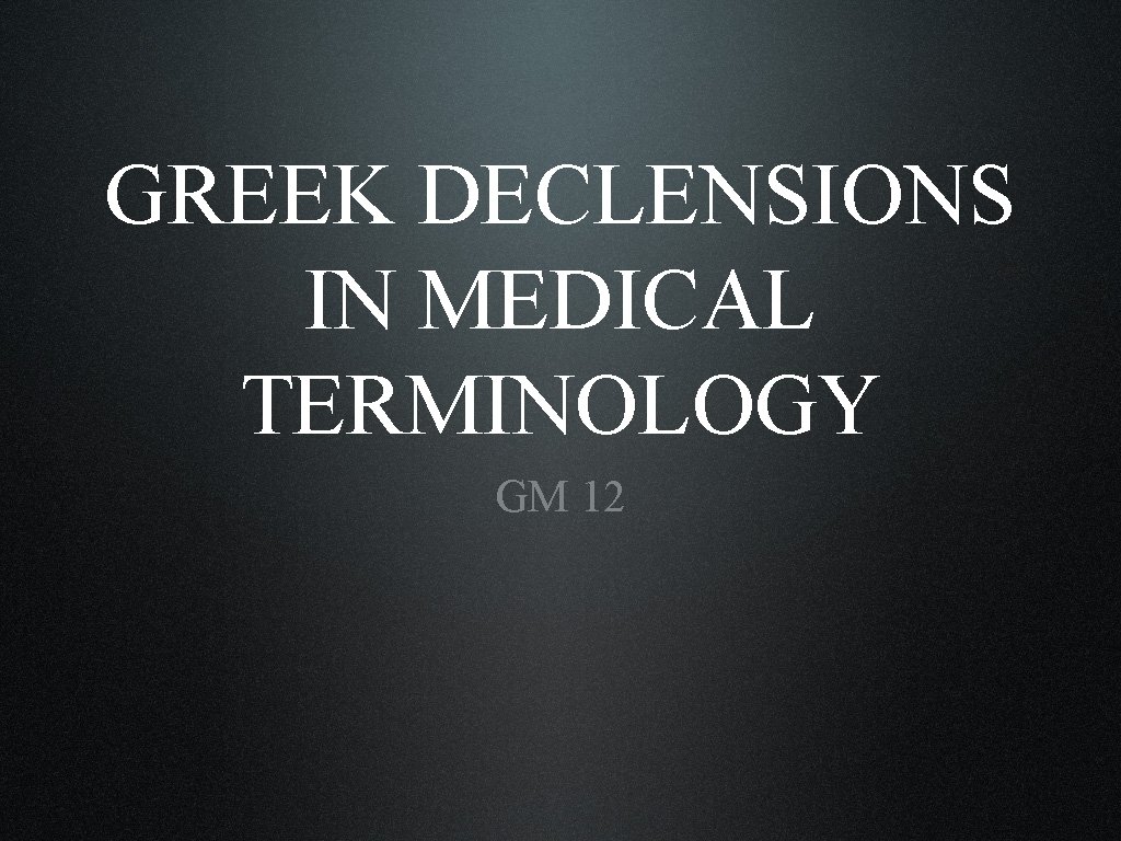 GREEK DECLENSIONS IN MEDICAL TERMINOLOGY GM 12 