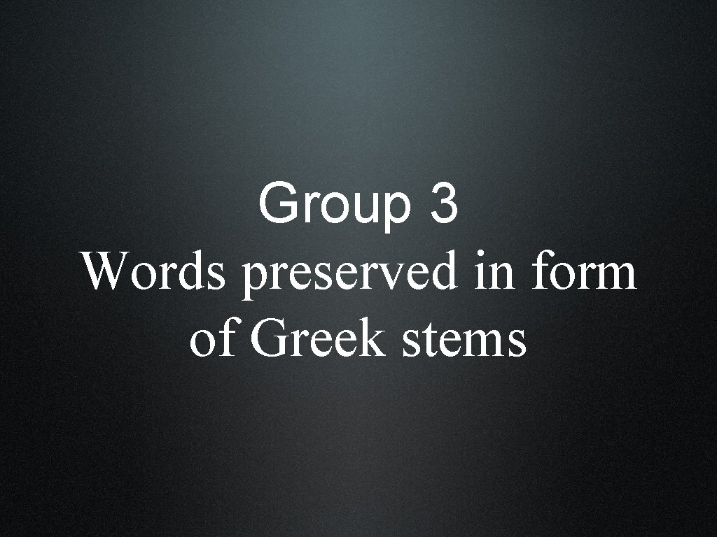 Group 3 Words preserved in form of Greek stems 