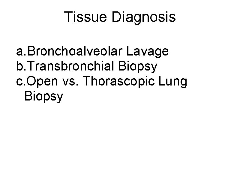 Tissue Diagnosis a. Bronchoalveolar Lavage b. Transbronchial Biopsy c. Open vs. Thorascopic Lung Biopsy