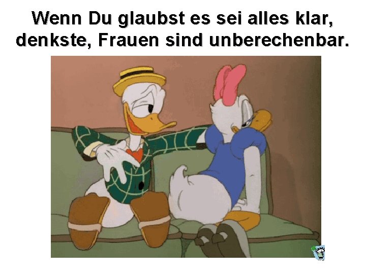 Wenn Du glaubst es sei alles klar, denkste, Frauen sind unberechenbar. 