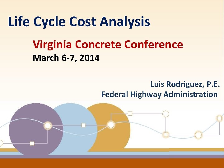 Life Cycle Cost Analysis Virginia Concrete Conference March 6 -7, 2014 Luis Rodriguez, P.