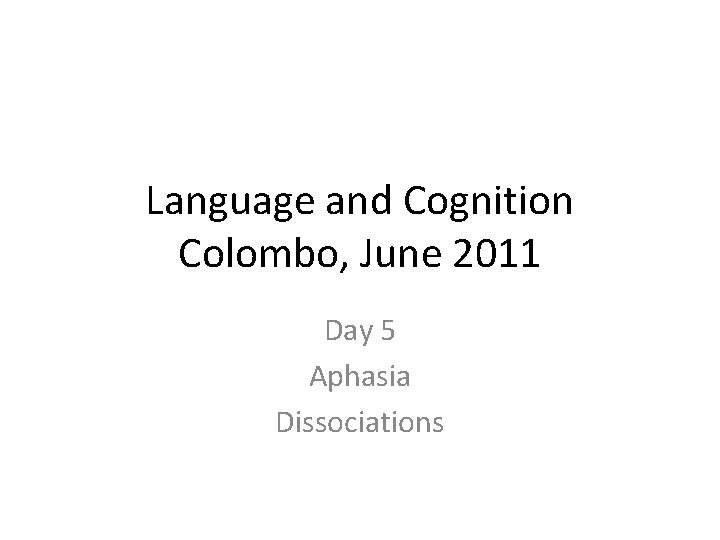 Language and Cognition Colombo, June 2011 Day 5 Aphasia Dissociations 