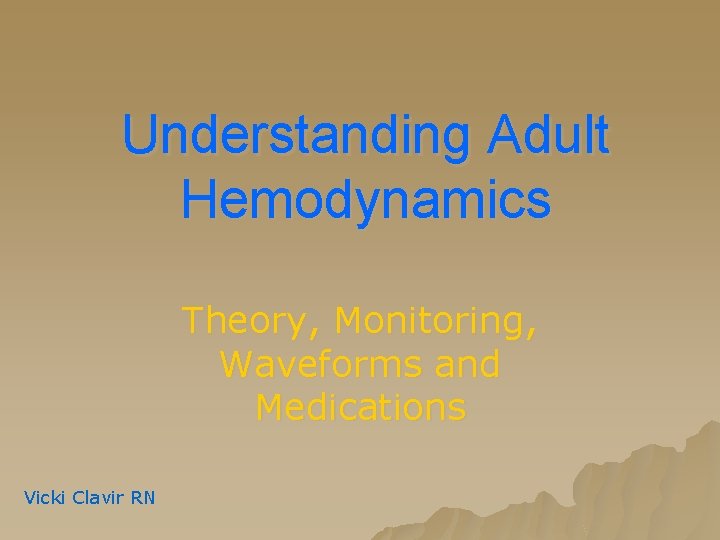 Understanding Adult Hemodynamics Theory, Monitoring, Waveforms and Medications Vicki Clavir RN Understanding Adult Hemodynamics Theory, Monitoring, Waveforms and Medications Vicki Clavir RN