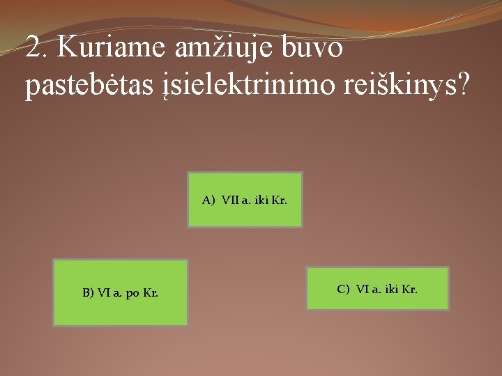 2. Kuriame amžiuje buvo pastebėtas įsielektrinimo reiškinys? A) ѴІІ a. iki Kr. B) ѴІ