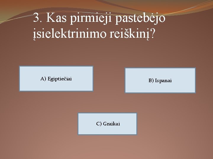 3. Kas pirmieji pastebėjo įsielektrinimo reiškinį? A) Egiptiečiai B) Ispanai C) Graikai 