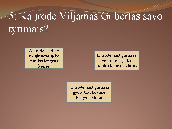 5. Ką įrodė Viljamas Gilbertas savo tyrimais? A. Įrodė, kad ne tik gintaras geba