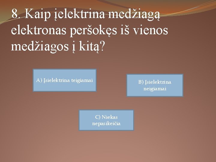 8. Kaip įelektrina medžiagą elektronas peršokęs iš vienos medžiagos į kitą? A) Įsielektrina teigiamai