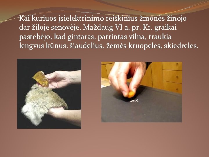Kai kuriuos įsielektrinimo reiškinius žmonės žinojo dar žiloje senovėje. Maždaug VI a. pr. Kr. Kai kuriuos įsielektrinimo reiškinius žmonės žinojo dar žiloje senovėje. Maždaug VI a. pr. Kr.