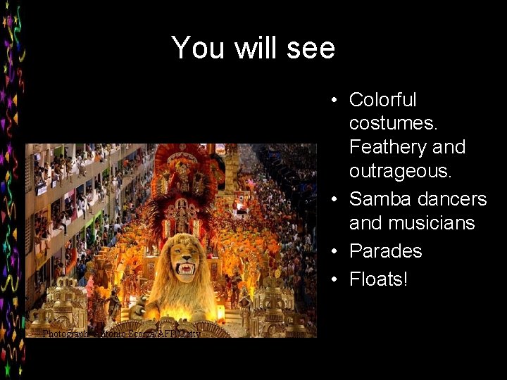 You will see • Colorful costumes. Feathery and outrageous. • Samba dancers and musicians