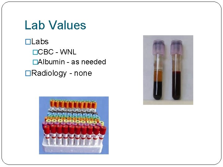 Lab Values �Labs �CBC - WNL �Albumin - as needed �Radiology - none 