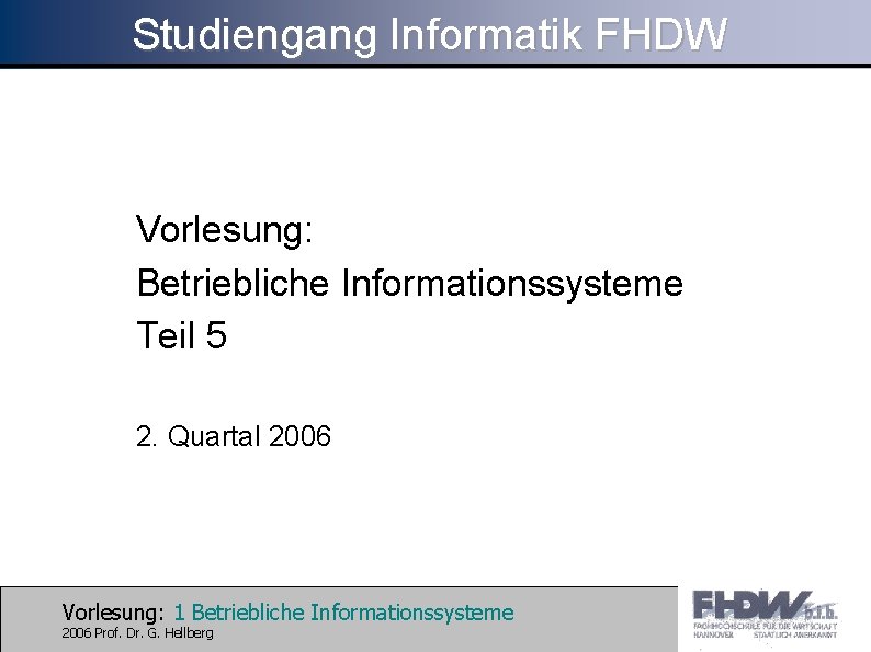 Studiengang Informatik FHDW Vorlesung: Betriebliche Informationssysteme Teil 5 2. Quartal 2006 Vorlesung: 1 Betriebliche