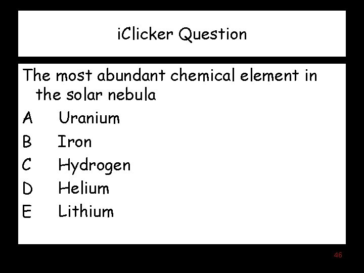 i. Clicker Question The most abundant chemical element in the solar nebula A Uranium