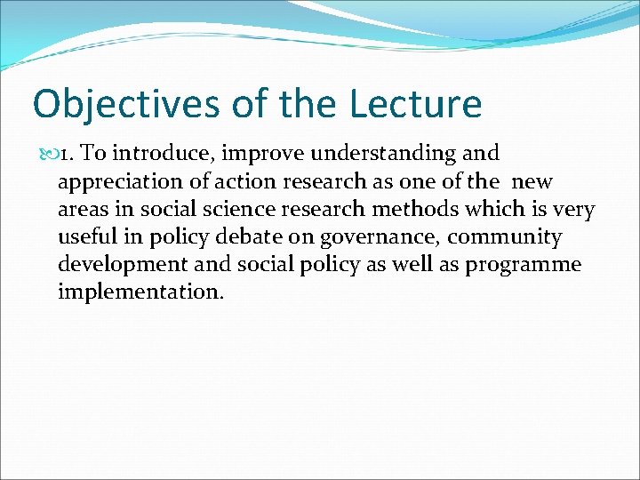 Objectives of the Lecture 1. To introduce, improve understanding and appreciation of action research