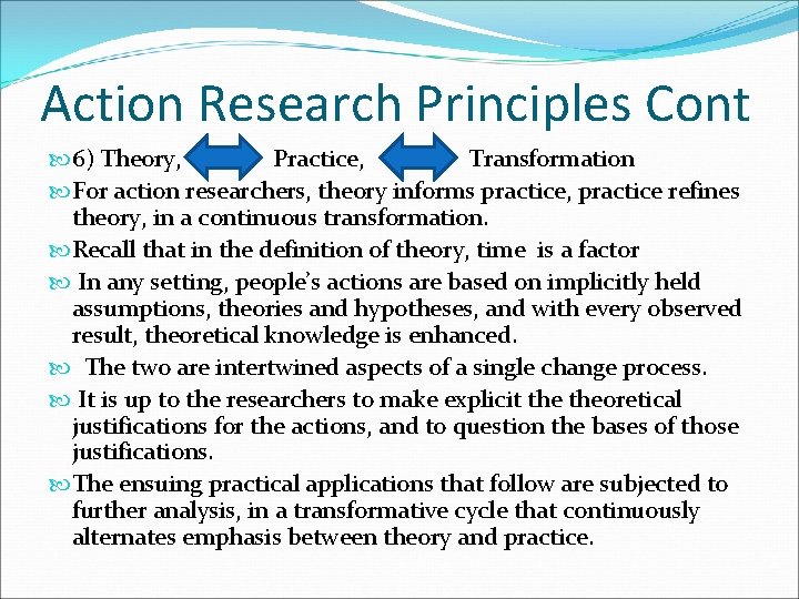 Action Research Principles Cont 6) Theory, Practice, Transformation For action researchers, theory informs practice,