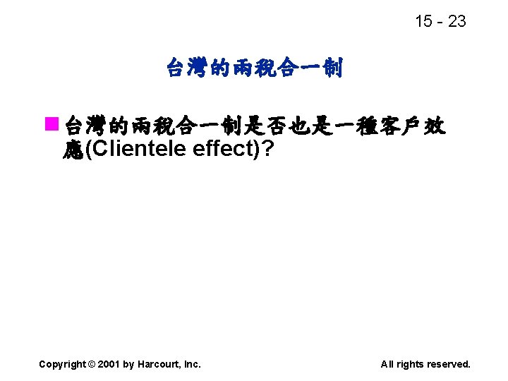 15 - 23 台灣的兩稅合一制 n 台灣的兩稅合一制是否也是一種客戶效 應(Clientele effect)? Copyright © 2001 by Harcourt, Inc.