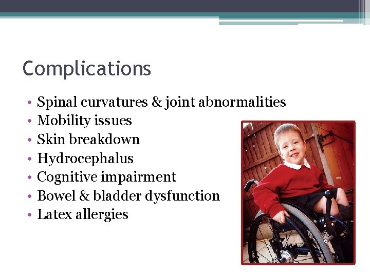 Complications • • Spinal curvatures & joint abnormalities Mobility issues Skin breakdown Hydrocephalus Cognitive Complications • • Spinal curvatures & joint abnormalities Mobility issues Skin breakdown Hydrocephalus Cognitive