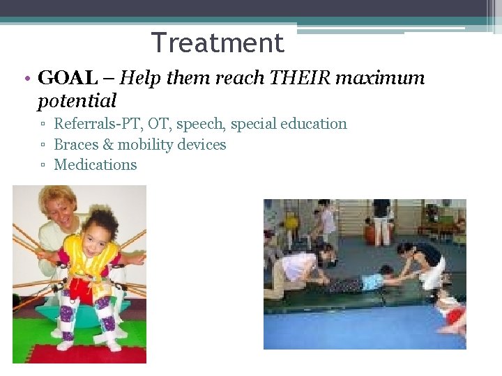 Treatment • GOAL – Help them reach THEIR maximum potential ▫ Referrals-PT, OT, speech, Treatment • GOAL – Help them reach THEIR maximum potential ▫ Referrals-PT, OT, speech,