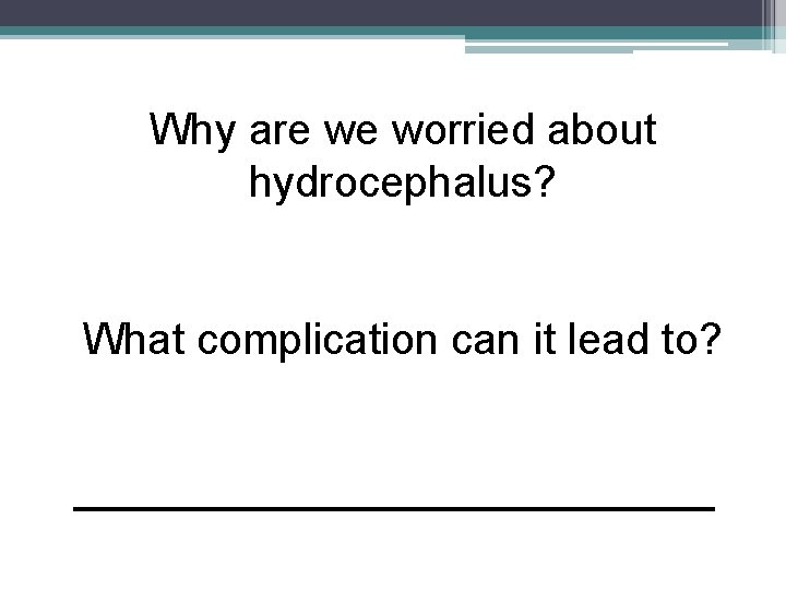 Why are we worried about hydrocephalus? What complication can it lead to? ___________ Why are we worried about hydrocephalus? What complication can it lead to? ___________