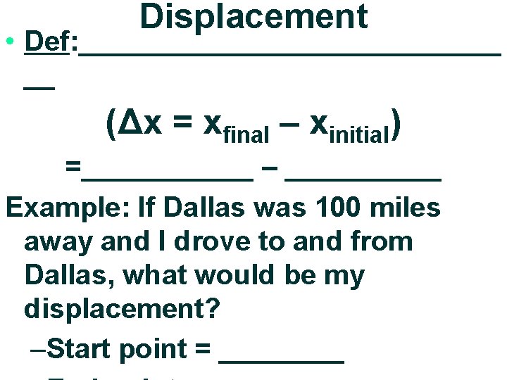 Displacement • Def: ______________ __ (Δx = xfinal – xinitial) =______ – _____ Example: