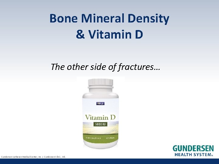 Bone Mineral Density & Vitamin D The other side of fractures… Gundersen Lutheran Medical