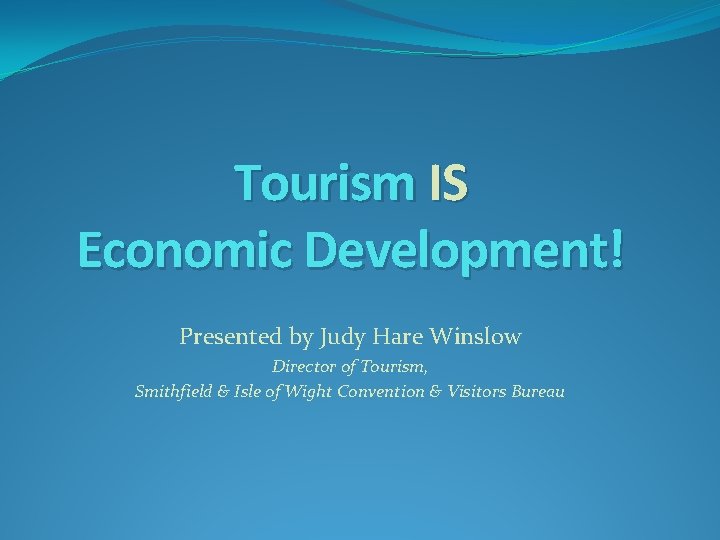 Tourism IS Economic Development! Presented by Judy Hare Winslow Director of Tourism, Smithfield &