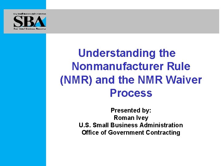 Understanding the Nonmanufacturer Rule (NMR) and the NMR Waiver Process Presented by: Roman Ivey