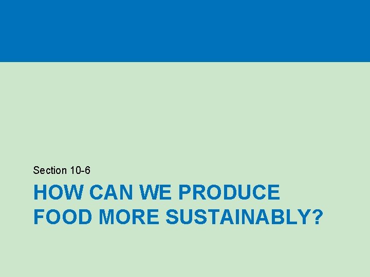 Section 10 -6 HOW CAN WE PRODUCE FOOD MORE SUSTAINABLY? 