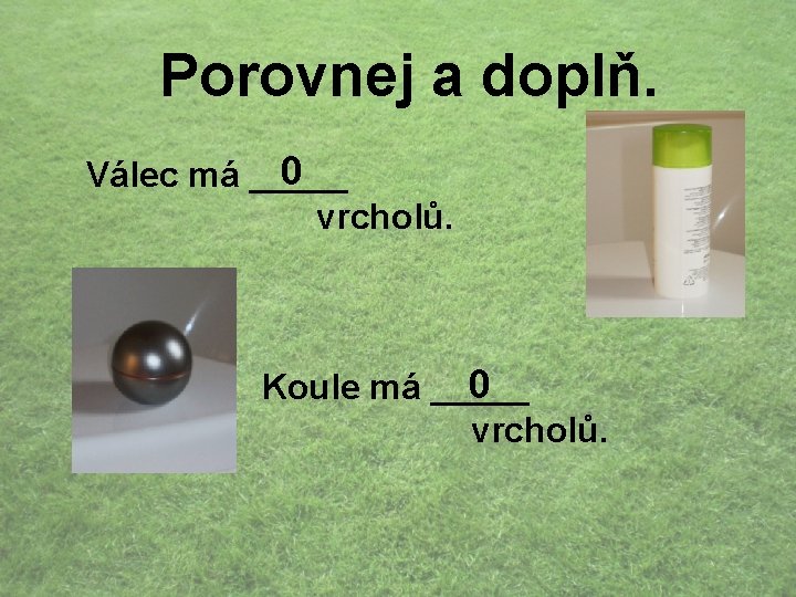 Porovnej a doplň. 0 Válec má _____ vrcholů. 0 Koule má _____ vrcholů. 