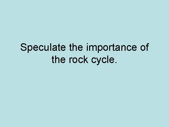 Speculate the importance of the rock cycle. 