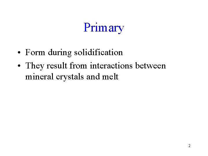 Primary • Form during solidification • They result from interactions between mineral crystals and