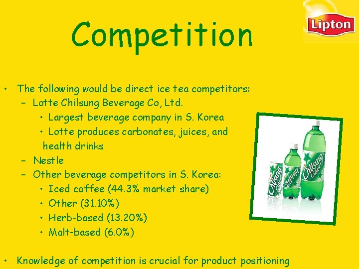 Competition • The following would be direct ice tea competitors: – Lotte Chilsung Beverage Competition • The following would be direct ice tea competitors: – Lotte Chilsung Beverage