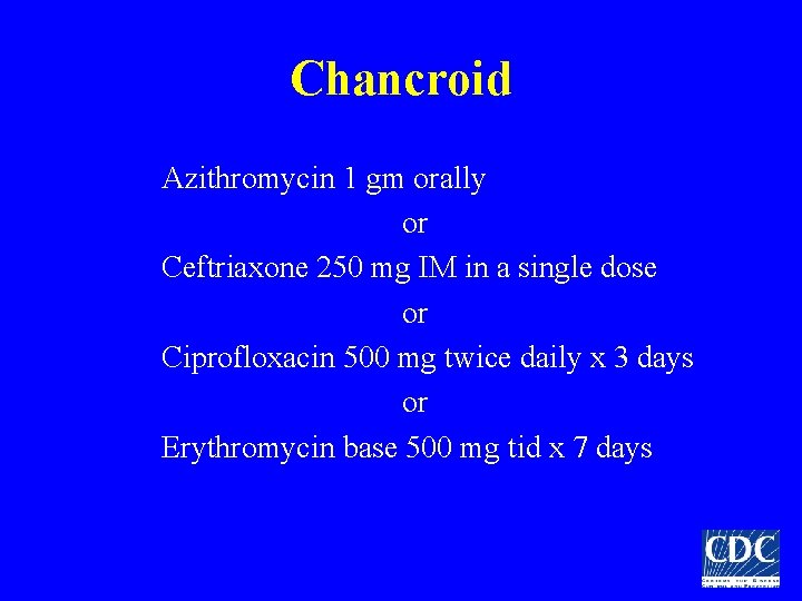 Chancroid Azithromycin 1 gm orally or Ceftriaxone 250 mg IM in a single dose