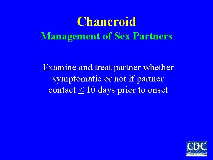 Chancroid Management of Sex Partners Examine and treat partner whether symptomatic or not if