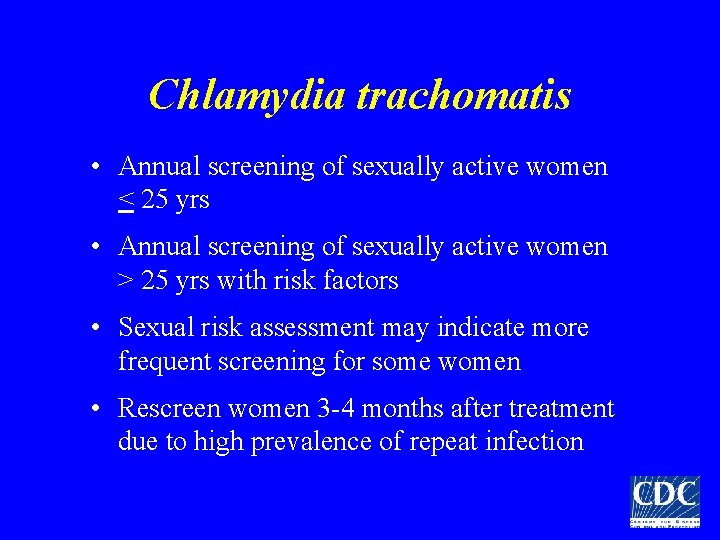 Chlamydia trachomatis • Annual screening of sexually active women < 25 yrs • Annual