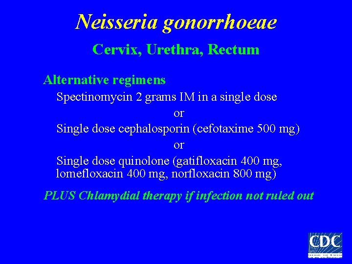 Neisseria gonorrhoeae Cervix, Urethra, Rectum Alternative regimens Spectinomycin 2 grams IM in a single