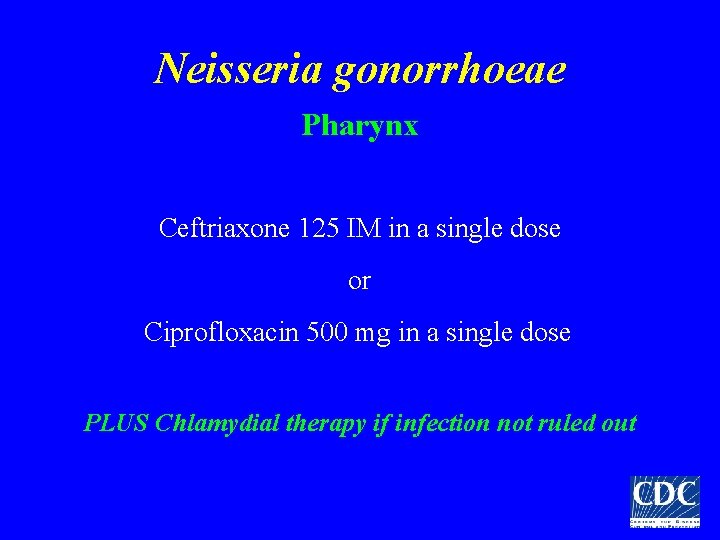 Neisseria gonorrhoeae Pharynx Ceftriaxone 125 IM in a single dose or Ciprofloxacin 500 mg