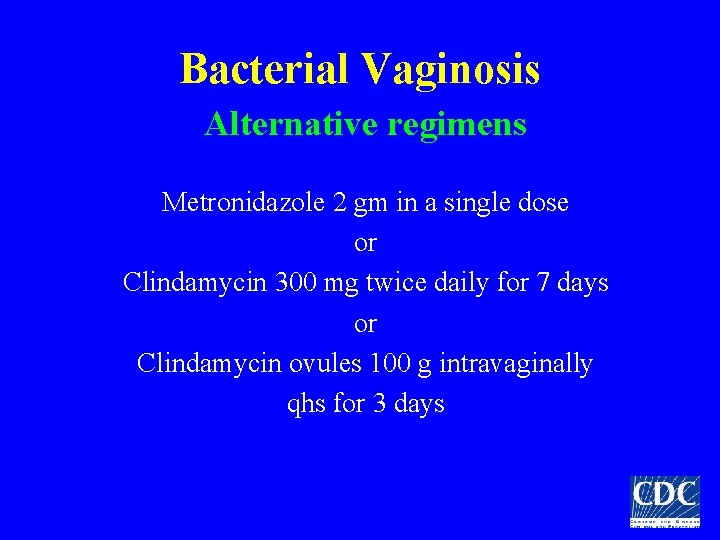 Bacterial Vaginosis Alternative regimens Metronidazole 2 gm in a single dose or Clindamycin 300