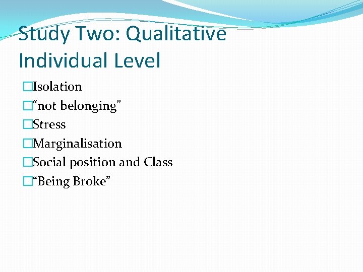 Study Two: Qualitative Individual Level �Isolation �“not belonging” �Stress �Marginalisation �Social position and Class