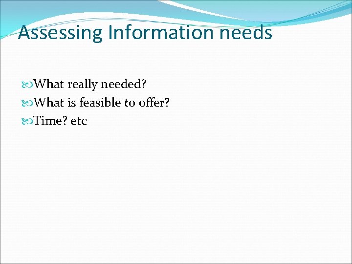 Assessing Information needs What really needed? What is feasible to offer? Time? etc 