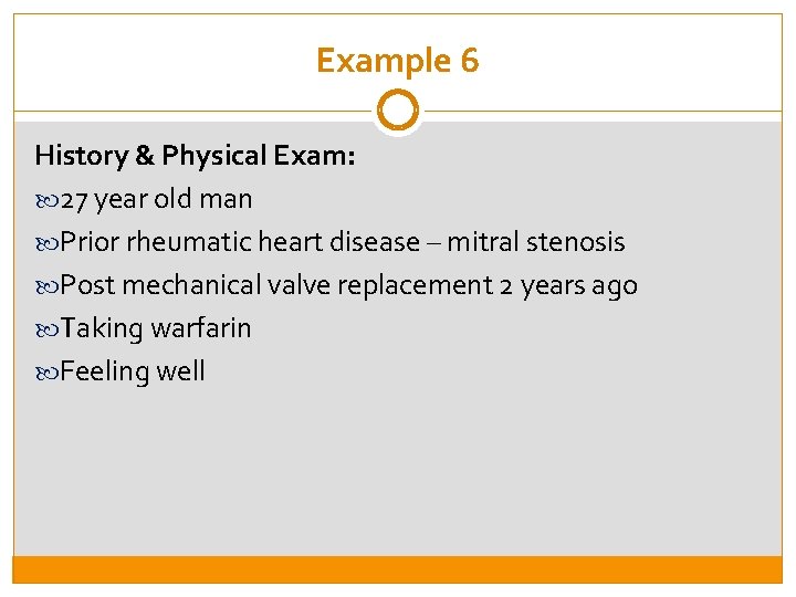 Example 6 History & Physical Exam: 27 year old man Prior rheumatic heart disease
