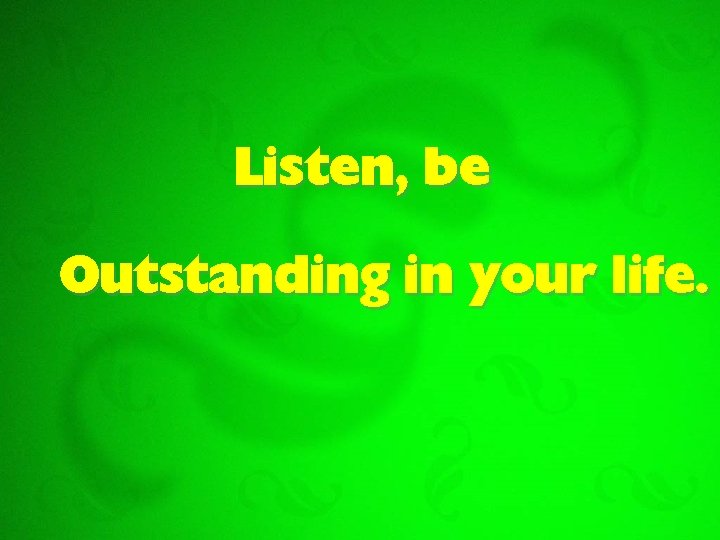 Listen, be Outstanding in your life. 