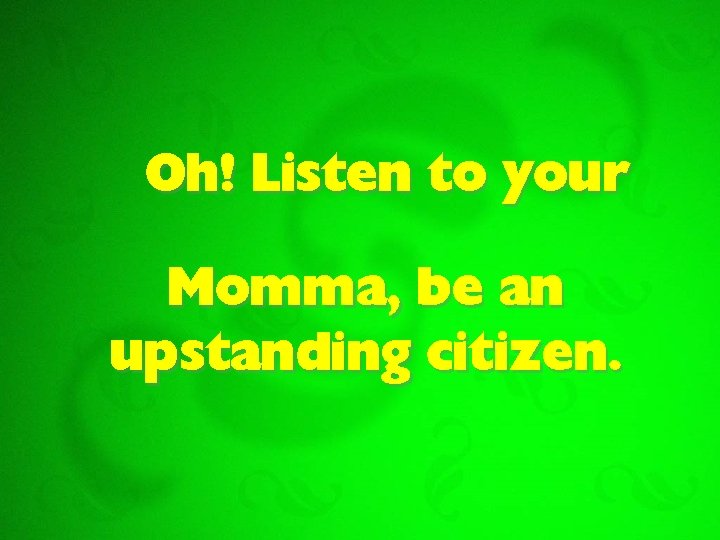 Oh! Listen to your Momma, be an upstanding citizen. 
