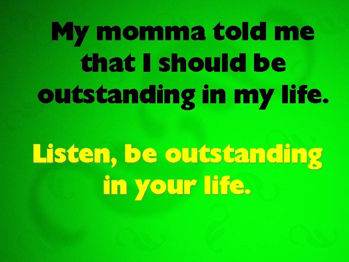 My momma told me that I should be outstanding in my life. Listen, be