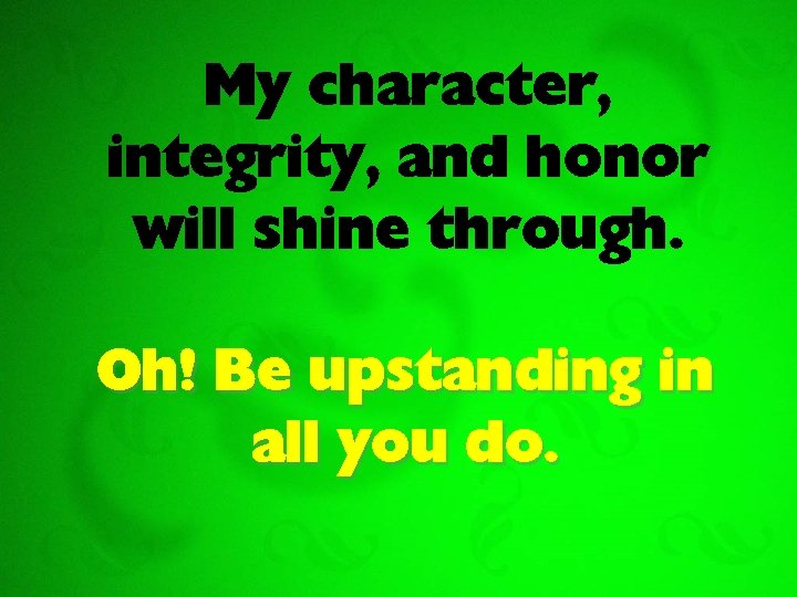 My character, integrity, and honor will shine through. Oh! Be upstanding in all you
