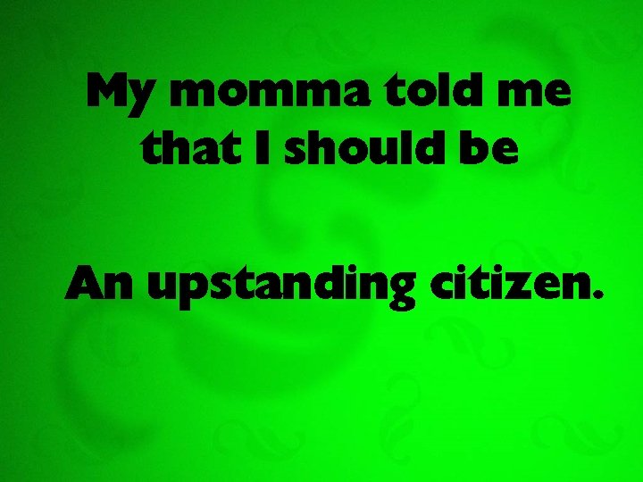 My momma told me that I should be An upstanding citizen. 