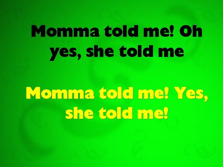 Momma told me! Oh yes, she told me Momma told me! Yes, she told